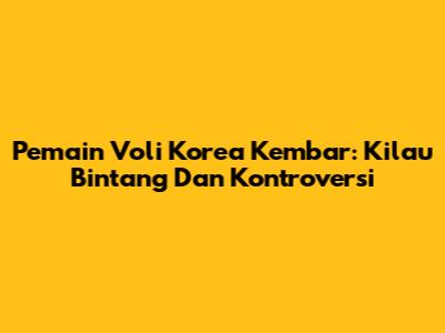 Pemain Voli Korea Kembar: Kilau Bintang Dan Kontroversi