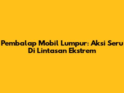 Pembalap Mobil Lumpur: Aksi Seru Di Lintasan Ekstrem