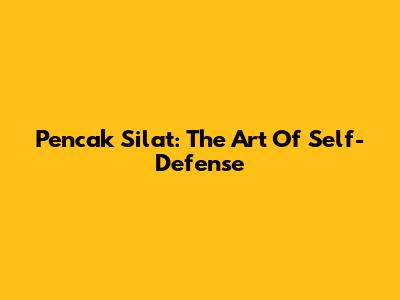 Pencak Silat: The Art Of Self-Defense