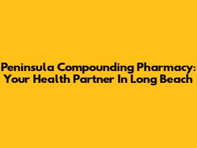 Peninsula Compounding Pharmacy: Your Health Partner In Long Beach