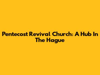 Pentecost Revival Church: A Hub In The Hague