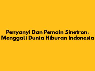 Penyanyi Dan Pemain Sinetron: Menggali Dunia Hiburan Indonesia