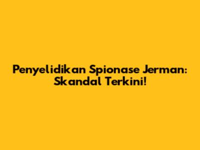 Penyelidikan Spionase Jerman: Skandal Terkini!