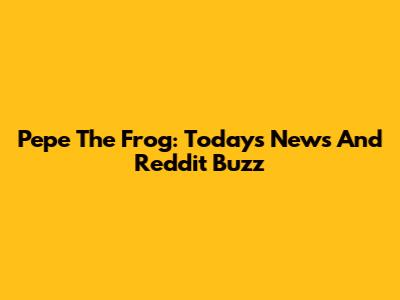 Pepe The Frog: Today's News And Reddit Buzz