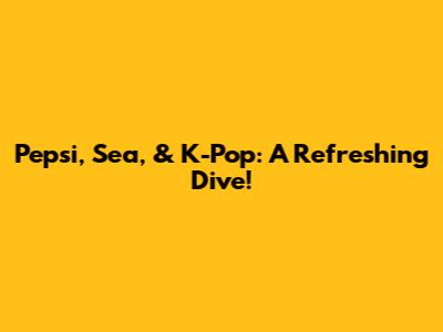 Pepsi, Sea, & K-Pop: A Refreshing Dive!