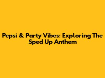 Pepsi & Party Vibes: Exploring The 'Sped Up' Anthem
