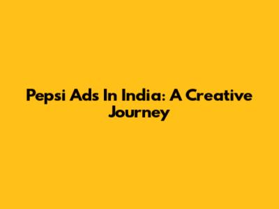 Pepsi Ads In India: A Creative Journey