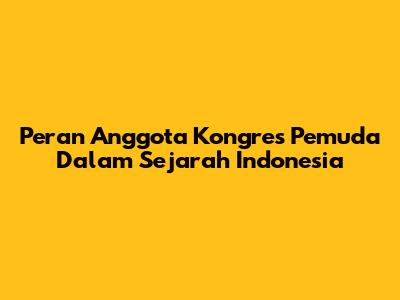 Peran Anggota Kongres Pemuda Dalam Sejarah Indonesia