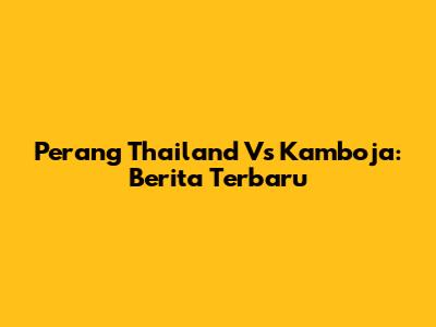 Perang Thailand Vs Kamboja: Berita Terbaru