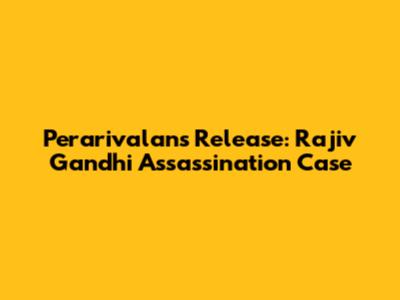 Perarivalan's Release: Rajiv Gandhi Assassination Case
