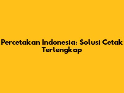 Percetakan Indonesia: Solusi Cetak Terlengkap