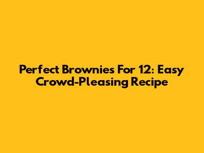 Perfect Brownies For 12: Easy Crowd-Pleasing Recipe