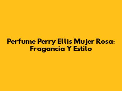 Perfume Perry Ellis Mujer Rosa: Fragancia Y Estilo