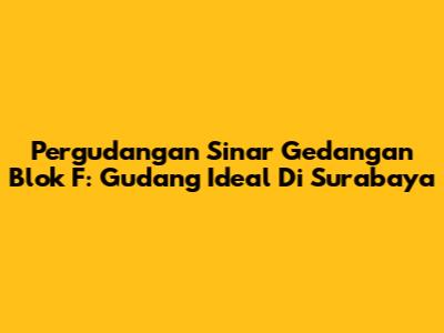 Pergudangan Sinar Gedangan Blok F: Gudang Ideal Di Surabaya