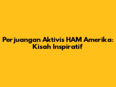 Perjuangan Aktivis HAM Amerika: Kisah Inspiratif