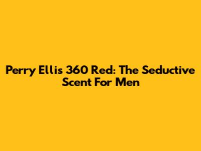 Perry Ellis 360 Red: The Seductive Scent For Men