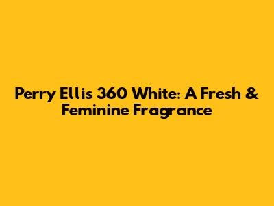 Perry Ellis 360 White: A Fresh & Feminine Fragrance