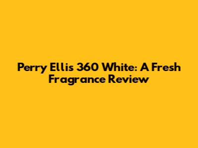 Perry Ellis 360 White: A Fresh Fragrance Review