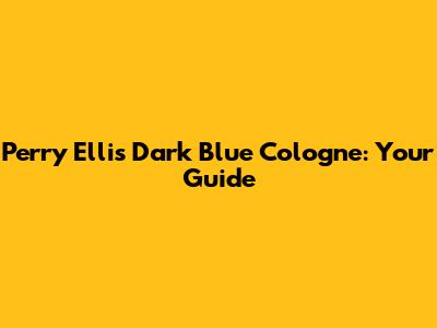 Perry Ellis Dark Blue Cologne: Your Guide