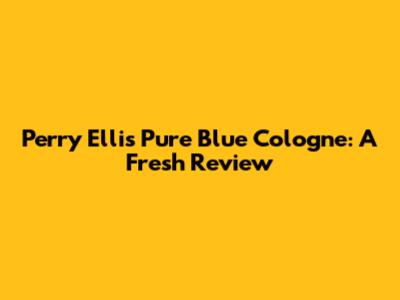 Perry Ellis Pure Blue Cologne: A Fresh Review