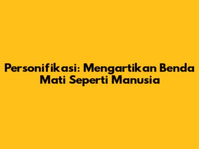Personifikasi: Mengartikan Benda Mati Seperti Manusia