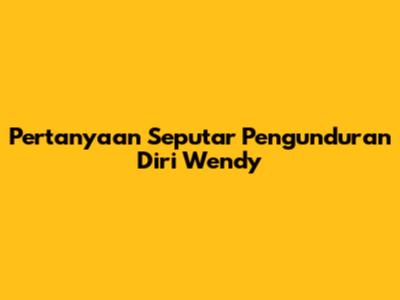 Pertanyaan Seputar Pengunduran Diri Wendy