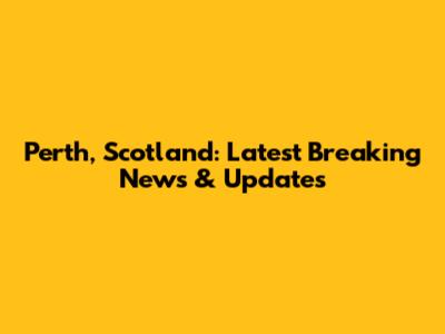 Perth, Scotland: Latest Breaking News & Updates