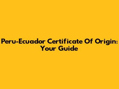 Peru-Ecuador Certificate Of Origin: Your Guide