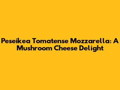 Peseikea Tomatense Mozzarella: A Mushroom Cheese Delight