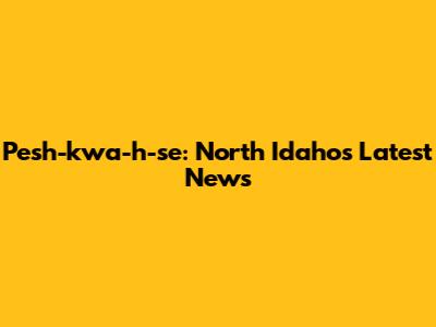 Pesh-kwa-h-se: North Idaho's Latest News