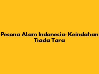 Pesona Alam Indonesia: Keindahan Tiada Tara