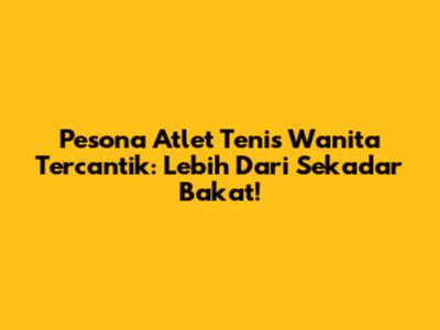 Pesona Atlet Tenis Wanita Tercantik: Lebih Dari Sekadar Bakat!