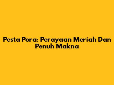 Pesta Pora: Perayaan Meriah Dan Penuh Makna