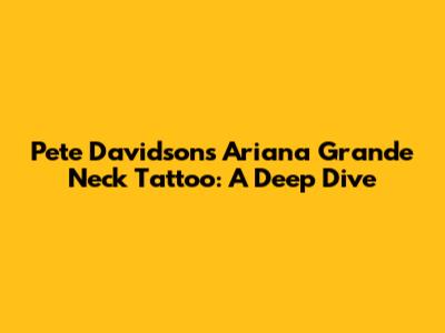Pete Davidson's Ariana Grande Neck Tattoo: A Deep Dive