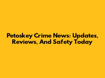 Petoskey Crime News: Updates, Reviews, And Safety Today