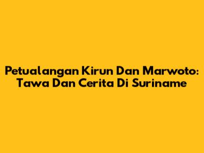 Petualangan Kirun Dan Marwoto: Tawa Dan Cerita Di Suriname