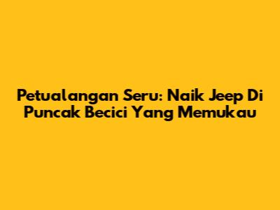 Petualangan Seru: Naik Jeep Di Puncak Becici Yang Memukau
