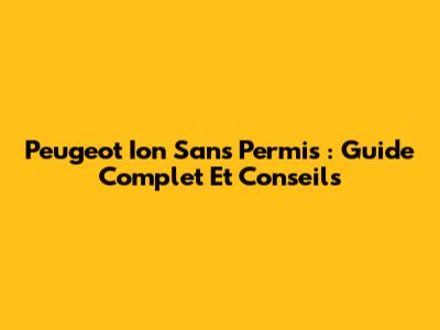 Peugeot Ion Sans Permis : Guide Complet Et Conseils