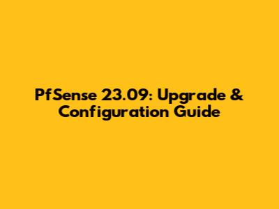 PfSense 23.09: Upgrade & Configuration Guide