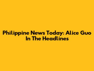 Philippine News Today: Alice Guo In The Headlines