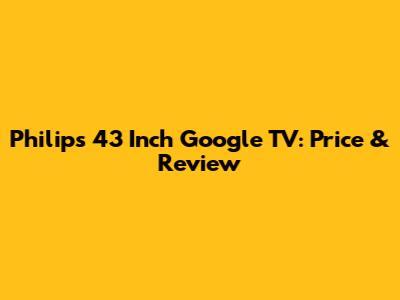 Philips 43 Inch Google TV: Price & Review