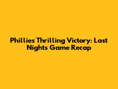 Phillies' Thrilling Victory: Last Night's Game Recap