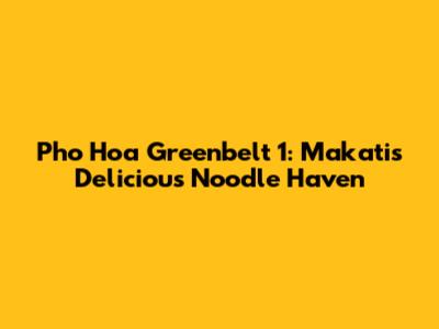 Pho Hoa Greenbelt 1: Makati's Delicious Noodle Haven