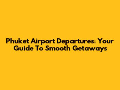 Phuket Airport Departures: Your Guide To Smooth Getaways