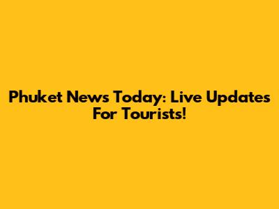 Phuket News Today: Live Updates For Tourists!