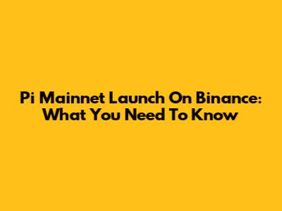 Pi Mainnet Launch On Binance: What You Need To Know