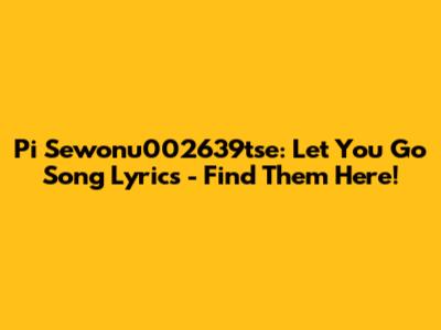 Pi Sewonu002639tse: Let You Go Song Lyrics - Find Them Here!