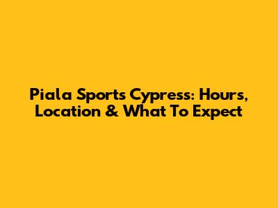 Piala Sports Cypress: Hours, Location & What To Expect