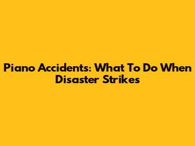Piano Accidents: What To Do When Disaster Strikes