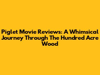 Piglet Movie Reviews: A Whimsical Journey Through The Hundred Acre Wood